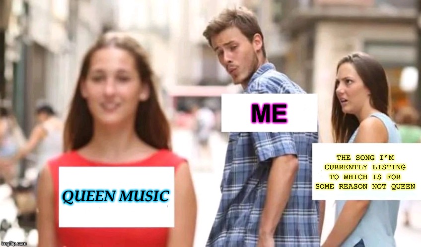 Distracted boyfriend | ME; THE SONG I’M CURRENTLY LISTING TO WHICH IS FOR SOME REASON NOT QUEEN; QUEEN MUSIC | image tagged in distracted boyfriend | made w/ Imgflip meme maker