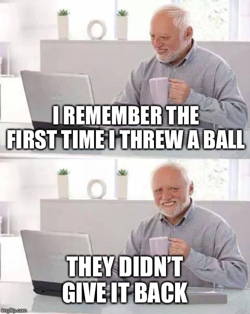 Hide the Pain Harold Meme | I REMEMBER THE FIRST TIME I THREW A BALL THEY DIDN’T GIVE IT BACK | image tagged in memes,hide the pain harold | made w/ Imgflip meme maker