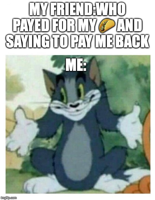 IDK Tom Template | MY FRIEND:WHO PAYED FOR MY 🌮 AND SAYING TO PAY ME BACK; ME: | image tagged in idk tom template | made w/ Imgflip meme maker