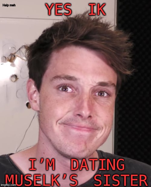 Genuinely Well Done Lannan | Help meh; YES IK; I’M DATING MUSELK’S SISTER | image tagged in lanan's depresion,muselk,ilsa,yup | made w/ Imgflip meme maker