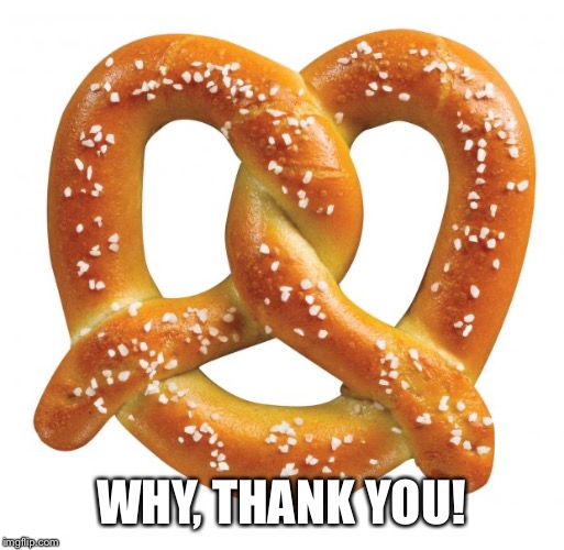 pretzel | WHY, THANK YOU! | image tagged in pretzel | made w/ Imgflip meme maker