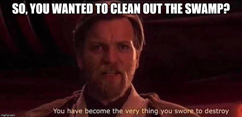 You've become the very thing you swore to destroy | SO, YOU WANTED TO CLEAN OUT THE SWAMP? | image tagged in you've become the very thing you swore to destroy | made w/ Imgflip meme maker