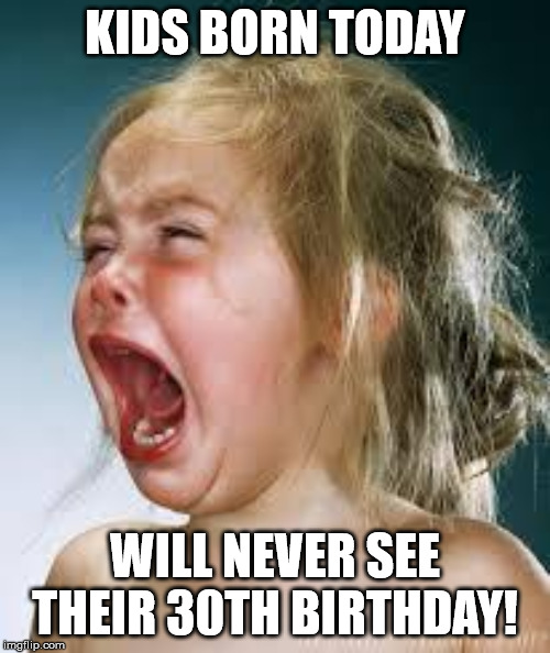 Crying Baby | KIDS BORN TODAY; WILL NEVER SEE THEIR 30TH BIRTHDAY! | image tagged in crying baby | made w/ Imgflip meme maker