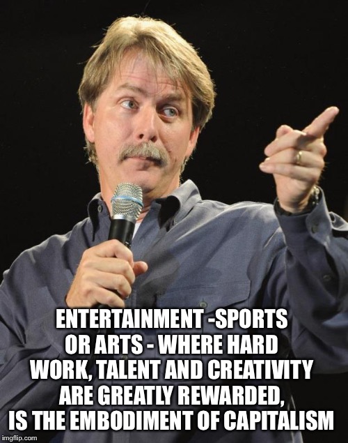 If you watch sports, TV, movies or listen to music, then you might be a capitalist | ENTERTAINMENT -SPORTS OR ARTS - WHERE HARD WORK, TALENT AND CREATIVITY ARE GREATLY REWARDED, IS THE EMBODIMENT OF CAPITALISM | image tagged in jeff foxworthy,entertainment,capitalism | made w/ Imgflip meme maker
