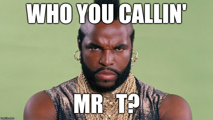 Mister T | WHO YOU CALLIN'; MR   T? | image tagged in mister t | made w/ Imgflip meme maker