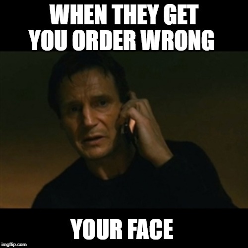 Liam Neeson Taken Meme | WHEN THEY GET YOU ORDER WRONG; YOUR FACE | image tagged in memes,liam neeson taken | made w/ Imgflip meme maker