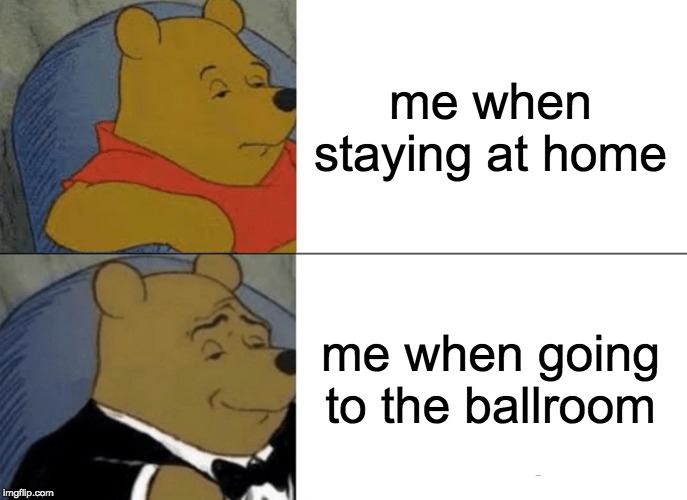 Tuxedo Winnie The Pooh | me when staying at home; me when going to the ballroom | image tagged in memes,tuxedo winnie the pooh | made w/ Imgflip meme maker