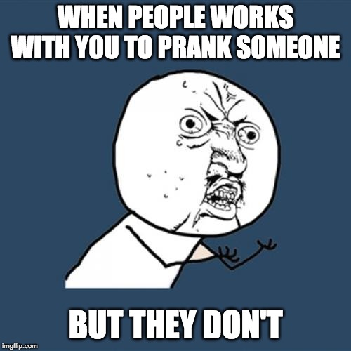 Y U No | WHEN PEOPLE WORKS WITH YOU TO PRANK SOMEONE; BUT THEY DON'T | image tagged in memes,y u no | made w/ Imgflip meme maker