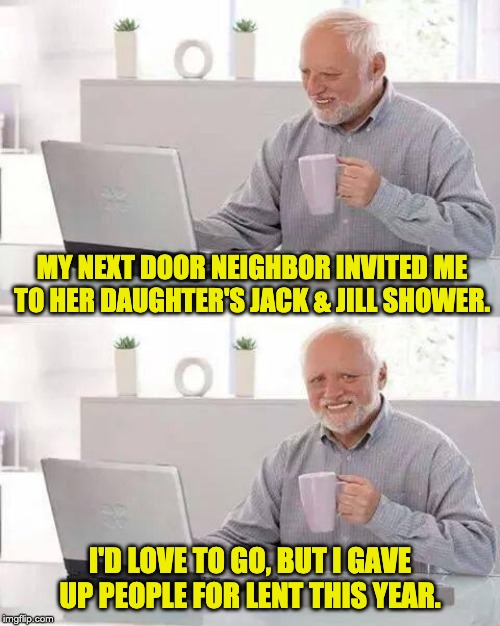 Hide the Pain Harold | MY NEXT DOOR NEIGHBOR INVITED ME TO HER DAUGHTER'S JACK & JILL SHOWER. I'D LOVE TO GO, BUT I GAVE UP PEOPLE FOR LENT THIS YEAR. | image tagged in memes,hide the pain harold | made w/ Imgflip meme maker