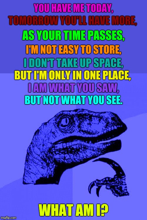 As Time Passes | YOU HAVE ME TODAY, TOMORROW YOU'LL HAVE MORE, AS YOUR TIME PASSES, I'M NOT EASY TO STORE, I DON'T TAKE UP SPACE, BUT I'M ONLY IN ONE PLACE, I AM WHAT YOU SAW, BUT NOT WHAT YOU SEE. WHAT AM I? | image tagged in philosoraptor blue craziness,memes,riddles and brainteasers | made w/ Imgflip meme maker