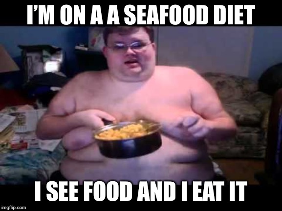 Yes, eat the food | I’M ON A A SEAFOOD DIET; I SEE FOOD AND I EAT IT | image tagged in fat person eating challenge,seafood,eat it,fat guy | made w/ Imgflip meme maker