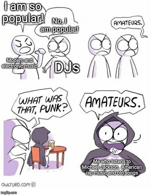 What I listen to. Version II | I am so popular! No, I am popular! Modern and electronic music; DJs; Me who listens to Michael Jackson,  American rap music and old songs | image tagged in amateurs | made w/ Imgflip meme maker