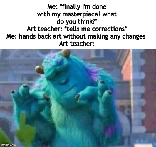 Sully shutdown | Me: "finally I'm done with my masterpiece! what do you think?"
Art teacher: *tells me corrections*
Me: hands back art without making any changes 
Art teacher: | image tagged in sully shutdown | made w/ Imgflip meme maker