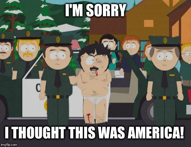 I thought this was America South Park | I'M SORRY; I THOUGHT THIS WAS AMERICA! | image tagged in i thought this was america south park,AdviceAnimals | made w/ Imgflip meme maker