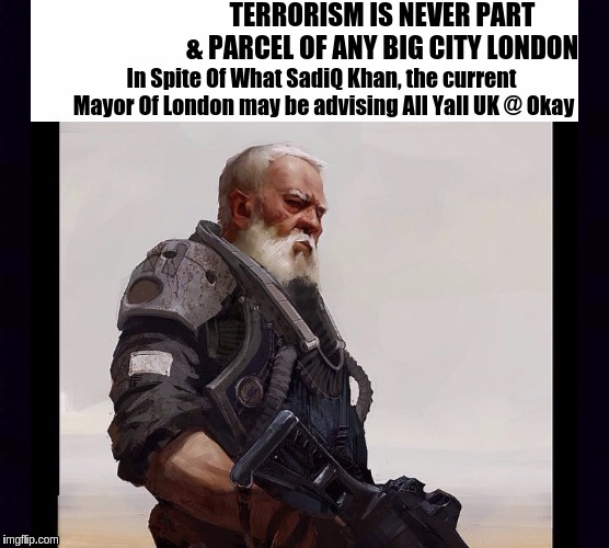 Terrorism | TERRORISM IS NEVER PART & PARCEL OF ANY BIG CITY LONDON; In Spite Of What SadiQ Khan, the current  Mayor Of London may be advising All Yall UK @ Okay | image tagged in sadiq khan,parliament,mayor mccheese,bbc newsflash,bankers,politicians | made w/ Imgflip meme maker
