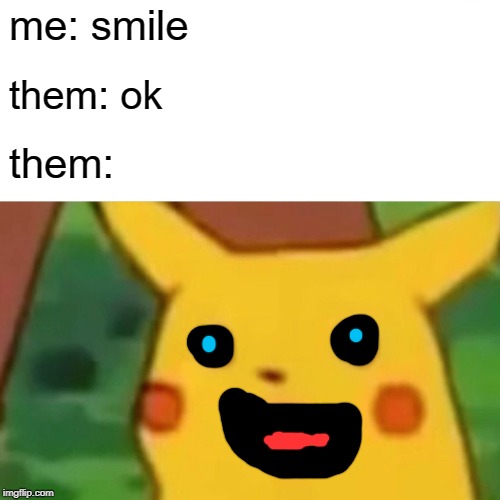 Surprised Pikachu Meme | me: smile; them: ok; them: | image tagged in memes,surprised pikachu | made w/ Imgflip meme maker