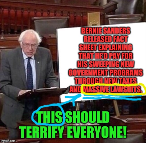 NO ONE will be able to defend themselves against a tyrannical government in the courts. | BERNIE SANDERS RELEASED FACT SHEET EXPLAINING THAT HE’D PAY FOR HIS SWEEPING NEW GOVERNMENT PROGRAMS THROUGH NEW TAXES AND MASSIVE LAWSUITS, THIS SHOULD TERRIFY EVERYONE! | image tagged in bernie sanders poster | made w/ Imgflip meme maker