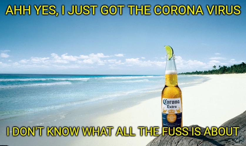 Corona Virus | AHH YES, I JUST GOT THE CORONA VIRUS; I DON'T KNOW WHAT ALL THE FUSS IS ABOUT | image tagged in corona,corona virus | made w/ Imgflip meme maker