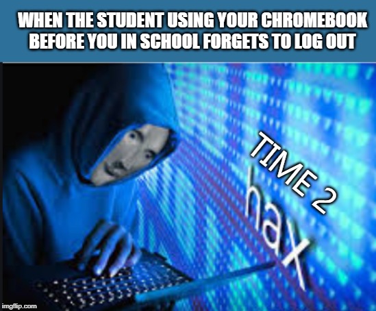Hax | WHEN THE STUDENT USING YOUR CHROMEBOOK BEFORE YOU IN SCHOOL FORGETS TO LOG OUT; TIME 2 | image tagged in hax | made w/ Imgflip meme maker