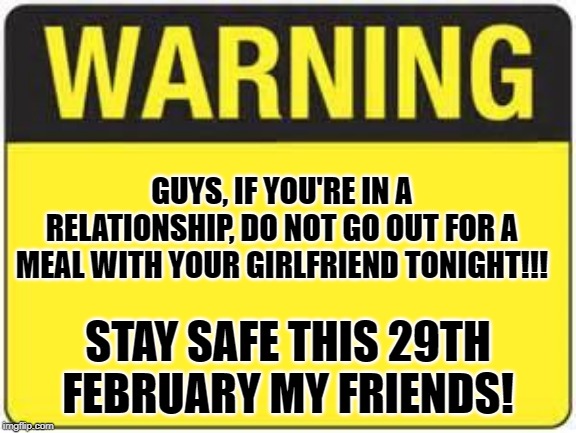 29th February | GUYS, IF YOU'RE IN A RELATIONSHIP, DO NOT GO OUT FOR A MEAL WITH YOUR GIRLFRIEND TONIGHT!!! STAY SAFE THIS 29TH FEBRUARY MY FRIENDS! | image tagged in blank warning sign,guys,february,funny memes,funny,funny meme | made w/ Imgflip meme maker