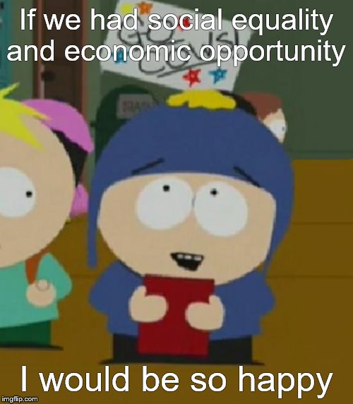 I would be so happy | If we had social equality and economic opportunity I would be so happy | image tagged in i would be so happy | made w/ Imgflip meme maker