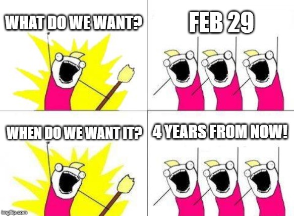 What Do We Want | WHAT DO WE WANT? FEB 29; 4 YEARS FROM NOW! WHEN DO WE WANT IT? | image tagged in memes,what do we want | made w/ Imgflip meme maker