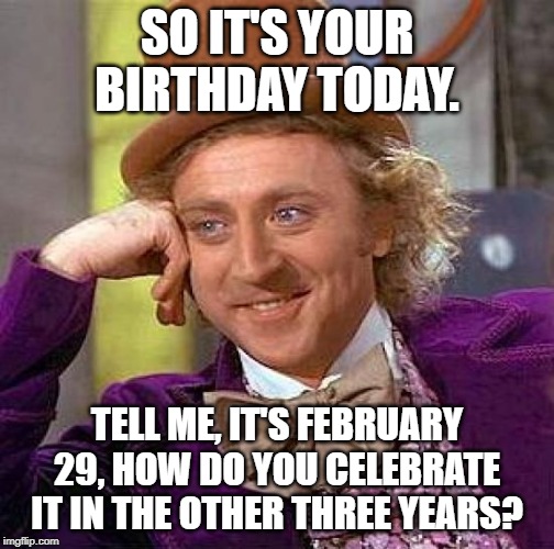 Creepy Condescending Wonka Meme | SO IT'S YOUR BIRTHDAY TODAY. TELL ME, IT'S FEBRUARY 29, HOW DO YOU CELEBRATE IT IN THE OTHER THREE YEARS? | image tagged in memes,creepy condescending wonka | made w/ Imgflip meme maker