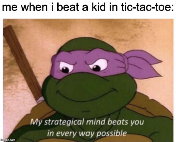 my strategical mind beats you | me when i beat a kid in tic-tac-toe: | image tagged in my strategical mind beats you | made w/ Imgflip meme maker