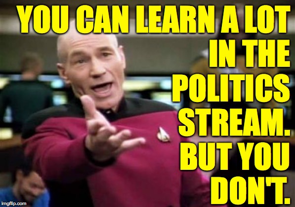 Picard Wtf | YOU CAN LEARN A LOT
IN THE
POLITICS
STREAM.
BUT YOU
DON'T. | image tagged in memes,picard wtf,politics,pigheaded,be that way | made w/ Imgflip meme maker