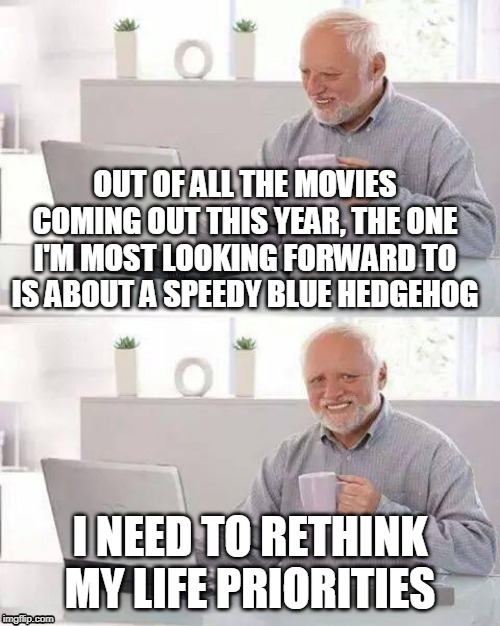 I just realized this. | OUT OF ALL THE MOVIES COMING OUT THIS YEAR, THE ONE I'M MOST LOOKING FORWARD TO IS ABOUT A SPEEDY BLUE HEDGEHOG; I NEED TO RETHINK MY LIFE PRIORITIES | image tagged in memes,hide the pain harold,movies,hollywood,sonic,sonic the hedgehog | made w/ Imgflip meme maker