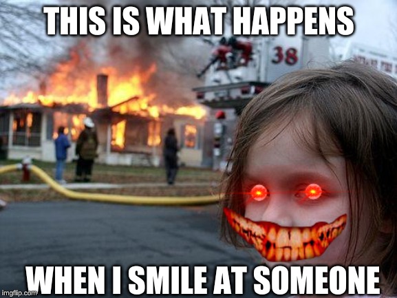 Disaster Girl | THIS IS WHAT HAPPENS; WHEN I SMILE AT SOMEONE | image tagged in memes,disaster girl | made w/ Imgflip meme maker