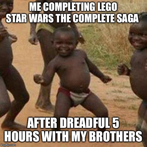 Third World Success Kid | ME COMPLETING LEGO STAR WARS THE COMPLETE SAGA; AFTER DREADFUL 5 HOURS WITH MY BROTHERS | image tagged in memes,third world success kid | made w/ Imgflip meme maker