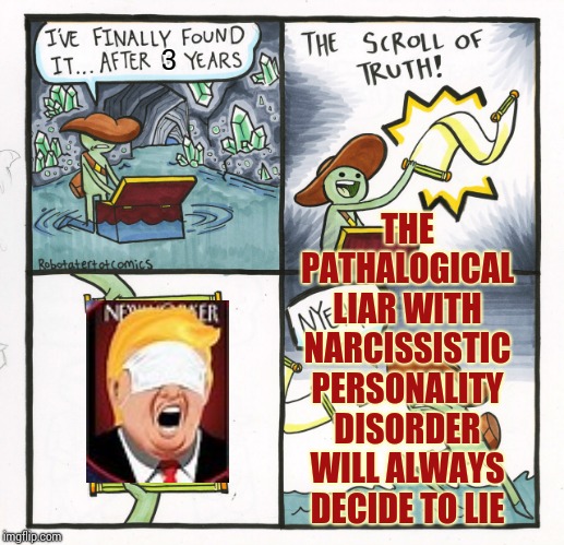 That's The Definition Of Pathalogical | THE PATHALOGICAL LIAR WITH NARCISSISTIC PERSONALITY DISORDER WILL ALWAYS DECIDE TO LIE; 3 | image tagged in memes,the scroll of truth,trump unfit unqualified dangerous,liar in chief,liars club,lock him up | made w/ Imgflip meme maker