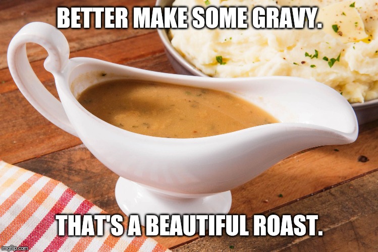 Gravy | BETTER MAKE SOME GRAVY. THAT'S A BEAUTIFUL ROAST. | image tagged in gravy | made w/ Imgflip meme maker