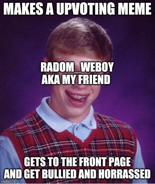 Bad Luck Brian Meme | MAKES A UPVOTING MEME GETS TO THE FRONT PAGE AND GET BULLIED AND HORRASSED RADOM_WEBOY AKA MY FRIEND | image tagged in memes,bad luck brian | made w/ Imgflip meme maker