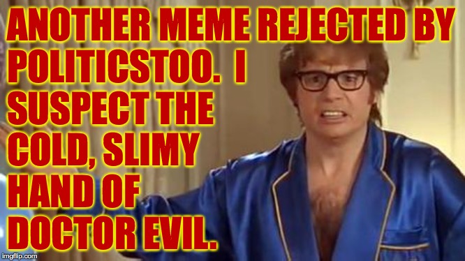 Austin Powers Honestly Meme | ANOTHER MEME REJECTED BY
POLITICSTOO.  I
SUSPECT THE
COLD, SLIMY
HAND OF
DOCTOR EVIL. | image tagged in memes,austin powers honestly,evil mod,political politicstoo | made w/ Imgflip meme maker