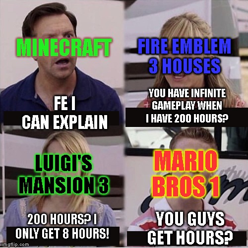 You guys are getting paid template | FIRE EMBLEM 3 HOUSES; MINECRAFT; FE I CAN EXPLAIN; YOU HAVE INFINITE GAMEPLAY WHEN I HAVE 200 HOURS? LUIGI'S MANSION 3; MARIO BROS 1; 200 HOURS? I ONLY GET 8 HOURS! YOU GUYS GET HOURS? | image tagged in you guys are getting paid template | made w/ Imgflip meme maker