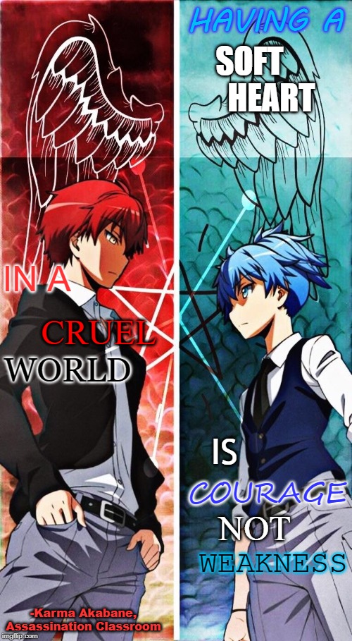 Yes, I'm watching Assassination Classroom, don't judge. | HAVING A; SOFT
       HEART; IN A; CRUEL; WORLD; IS; COURAGE; NOT; WEAKNESS; -Karma Akabane, Assassination Classroom | image tagged in karma,assassination classroom,heart,cruel,world,courage | made w/ Imgflip meme maker