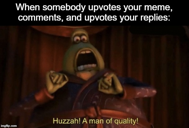 We need people like this | When somebody upvotes your meme, comments, and upvotes your replies: | image tagged in a man of quality,perfection,upvotes,comments,reply | made w/ Imgflip meme maker