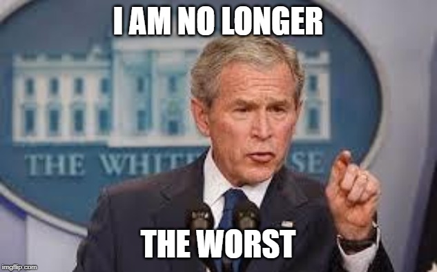 George Bush | I AM NO LONGER; THE WORST | image tagged in george bush | made w/ Imgflip meme maker