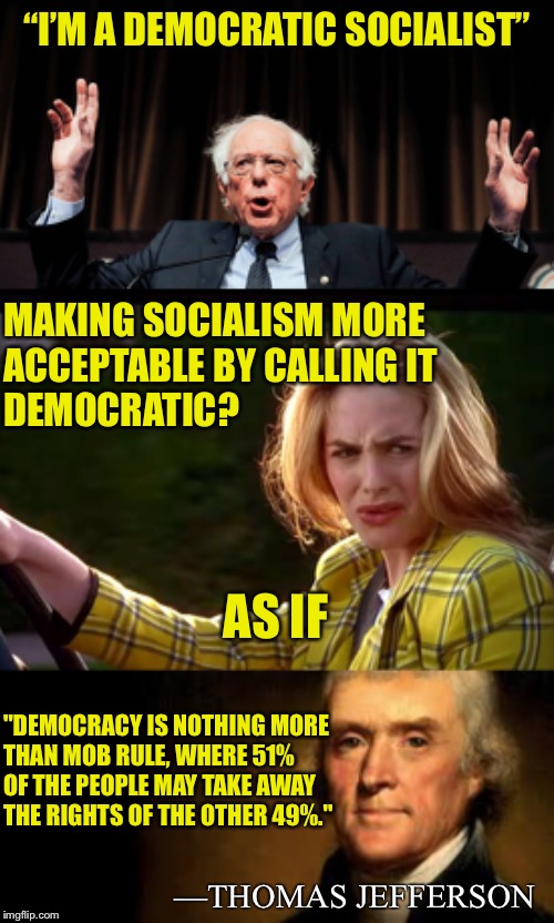 Clueless | “I’M A DEMOCRATIC SOCIALIST”; MAKING SOCIALISM MORE 
ACCEPTABLE BY CALLING IT 
DEMOCRATIC? AS IF; "DEMOCRACY IS NOTHING MORE 
THAN MOB RULE, WHERE 51% 
OF THE PEOPLE MAY TAKE AWAY 
THE RIGHTS OF THE OTHER 49%."; —THOMAS JEFFERSON | image tagged in bernie sanders,cher,clueless,thomas jefferson | made w/ Imgflip meme maker