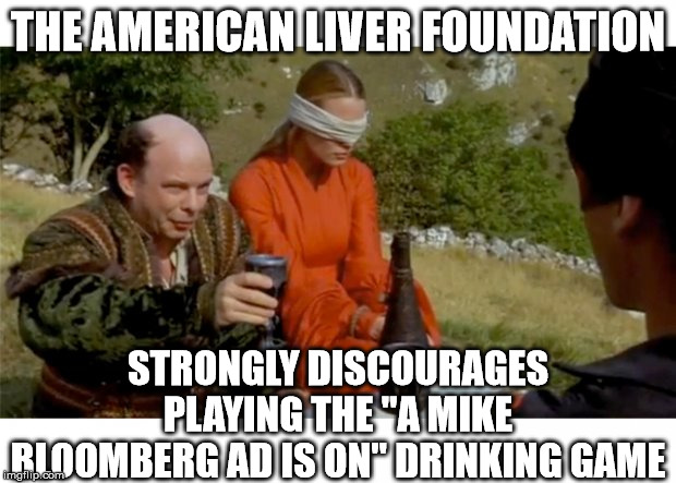 No liver can take that much abuse! | THE AMERICAN LIVER FOUNDATION; STRONGLY DISCOURAGES PLAYING THE "A MIKE BLOOMBERG AD IS ON" DRINKING GAME | image tagged in princess bride drinking game,bloomberg,election 2020 | made w/ Imgflip meme maker