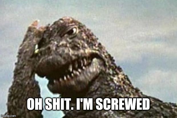 Godzilla | OH SHIT. I'M SCREWED | image tagged in godzilla | made w/ Imgflip meme maker