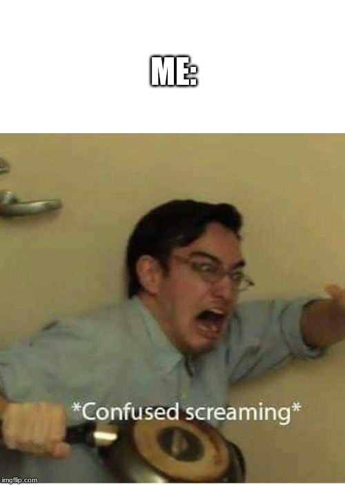 confused screaming | ME: | image tagged in confused screaming | made w/ Imgflip meme maker