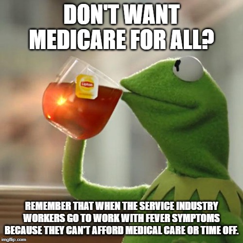 Corona virus? bah! | DON'T WANT MEDICARE FOR ALL? REMEMBER THAT WHEN THE SERVICE INDUSTRY WORKERS GO TO WORK WITH FEVER SYMPTOMS BECAUSE THEY CAN'T AFFORD MEDICAL CARE OR TIME OFF. | image tagged in memes,but thats none of my business,kermit the frog,medicare,healthcare,customer service | made w/ Imgflip meme maker