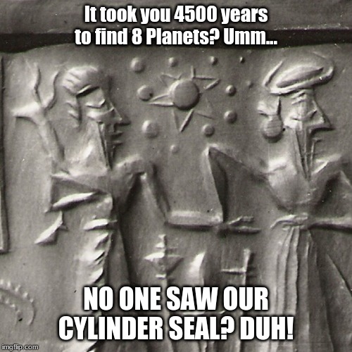 It took you 4500 years to find 8 Planets? Umm... NO ONE SAW OUR CYLINDER SEAL? DUH! | made w/ Imgflip meme maker