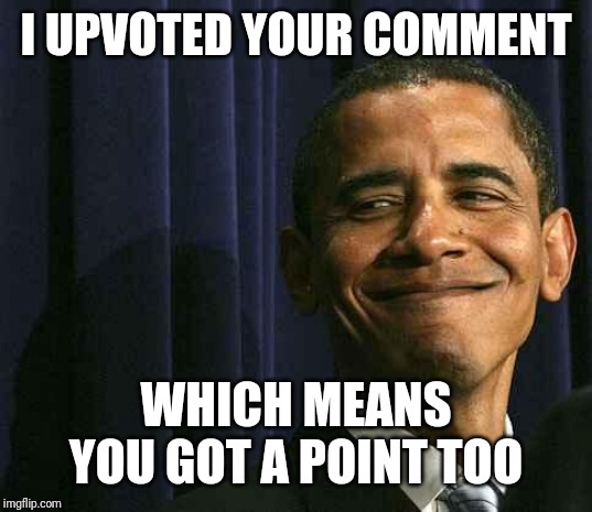 obama smug face | I UPVOTED YOUR COMMENT WHICH MEANS YOU GOT A POINT TOO | image tagged in obama smug face | made w/ Imgflip meme maker