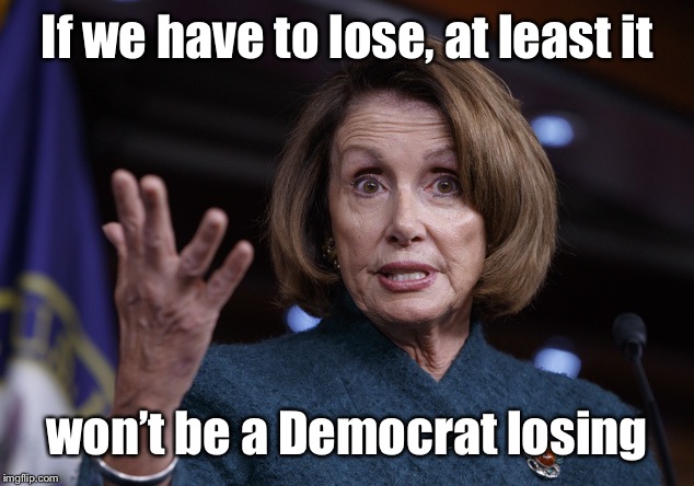 Good old Nancy Pelosi | If we have to lose, at least it won’t be a Democrat losing | image tagged in good old nancy pelosi | made w/ Imgflip meme maker