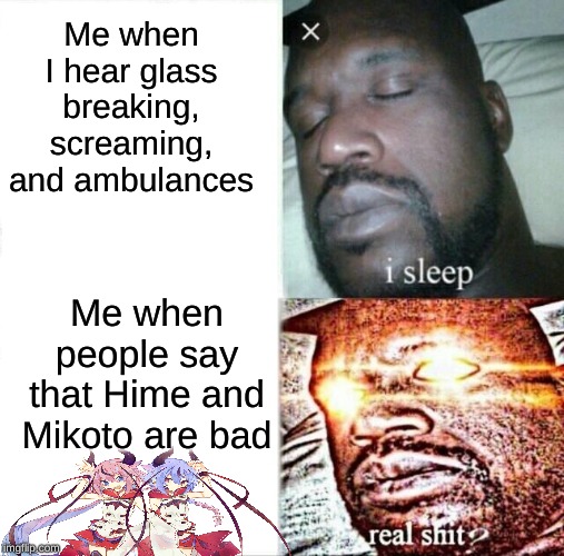 Seriously! | Me when I hear glass breaking, screaming, and ambulances; Me when people say that Hime and Mikoto are bad | image tagged in memes,sleeping shaq | made w/ Imgflip meme maker