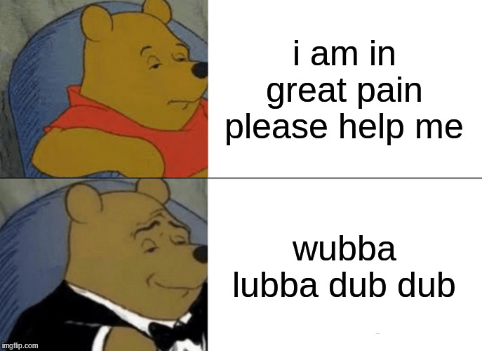 Tuxedo Winnie The Pooh Meme | i am in great pain please help me; wubba lubba dub dub | image tagged in memes,tuxedo winnie the pooh | made w/ Imgflip meme maker